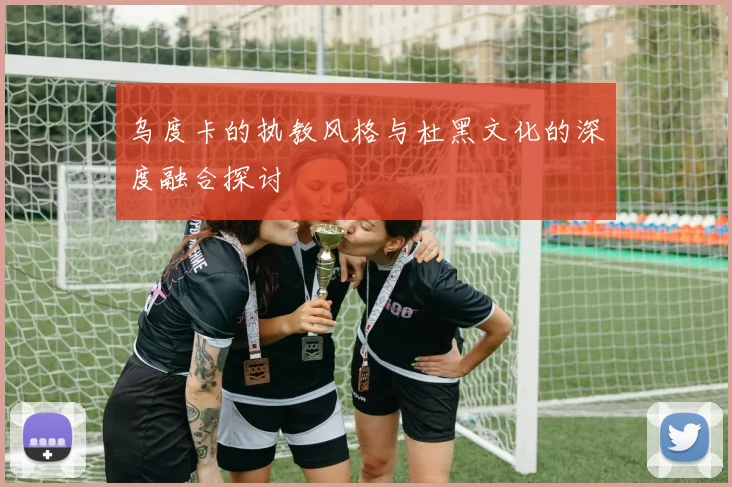 乌度卡的执教风格与杜黑文化的深度融合探讨
