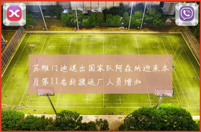 苏维门迪退出国家队阿森纳迎来本月第11名新援返厂人员增加