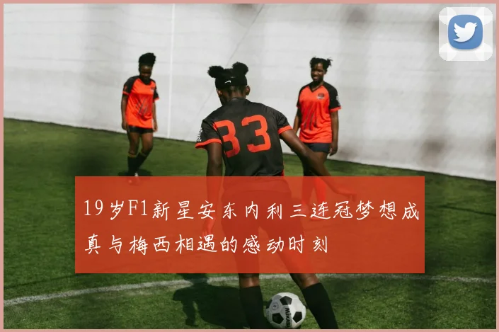 19岁F1新星安东内利三连冠梦想成真与梅西相遇的感动时刻