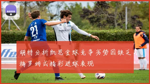 胡特分析凯恩金球竞争劣势因缺乏梅罗姆式精彩进球表现
