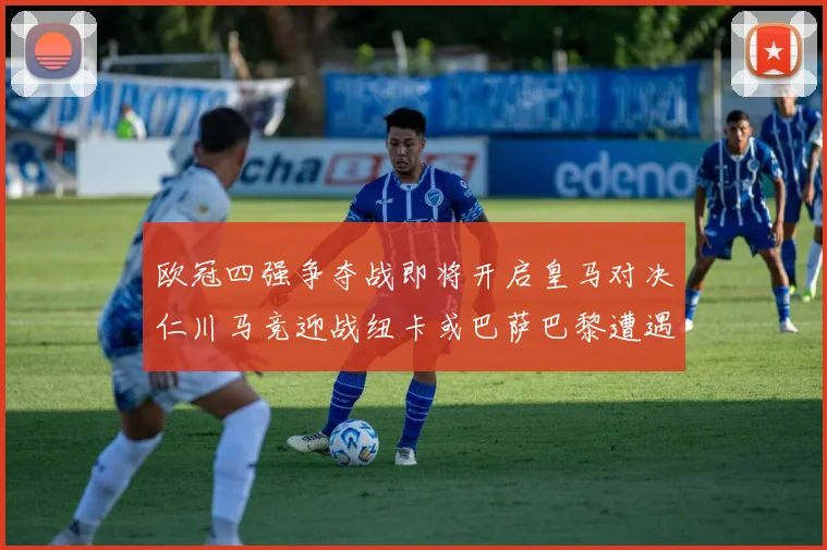 欧冠四强争夺战即将开启皇马对决仁川马竞迎战纽卡或巴萨巴黎遭遇红军挑战