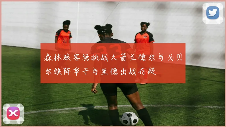 森林狼客场挑战火箭兰德尔与戈贝尔缺阵华子与里德出战存疑
