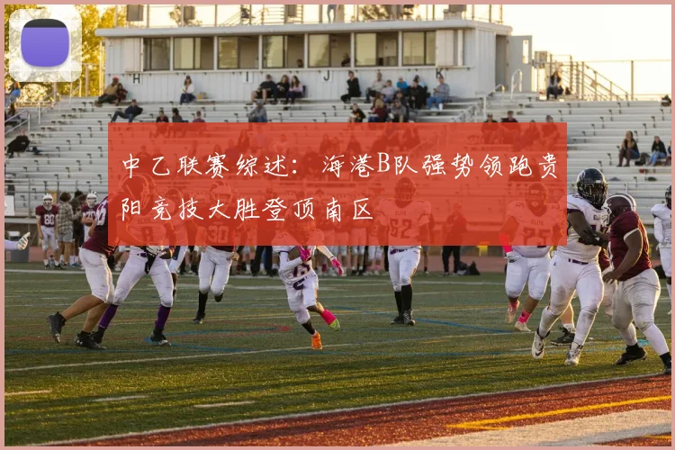 中乙联赛综述：海港B队强势领跑贵阳竞技大胜登顶南区