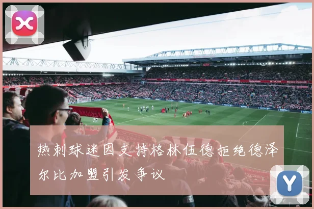 热刺球迷因支持格林伍德拒绝德泽尔比加盟引发争议