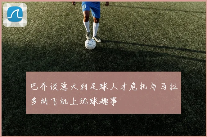 巴乔谈意大利足球人才危机与马拉多纳飞机上玩球趣事