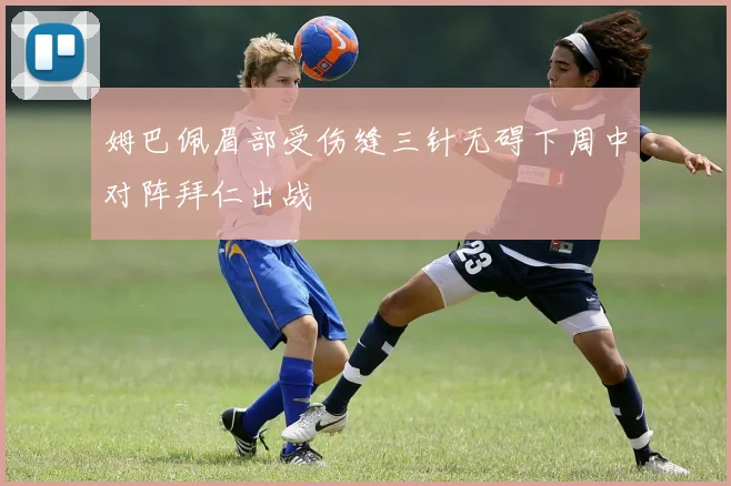 姆巴佩眉部受伤缝三针无碍下周中对阵拜仁出战