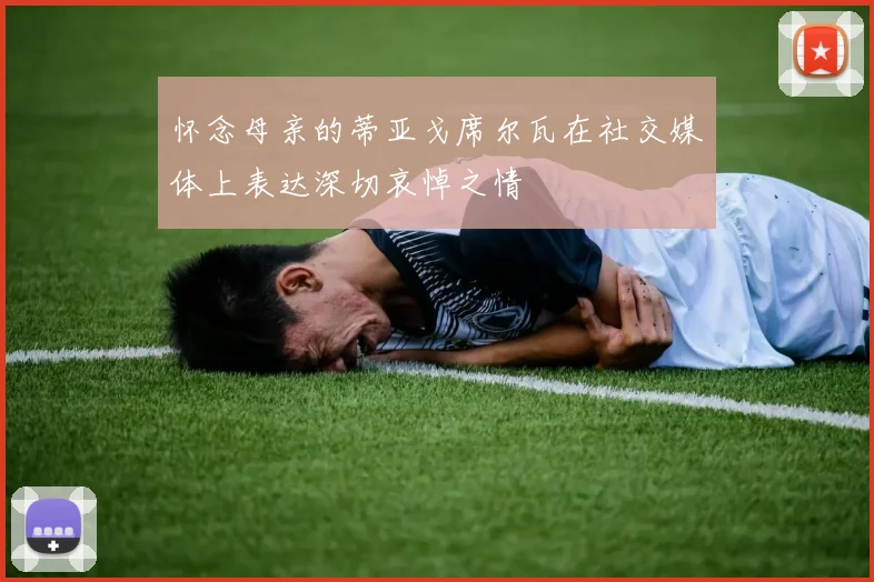 怀念母亲的蒂亚戈席尔瓦在社交媒体上表达深切哀悼之情