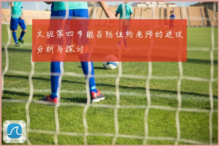 文班第四节能否防住约老师的进攻分析与探讨