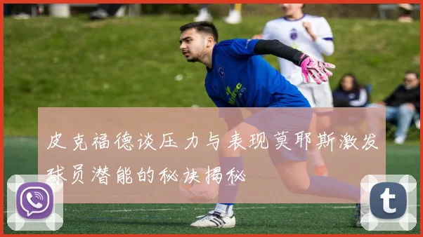 皮克福德谈压力与表现莫耶斯激发球员潜能的秘诀揭秘