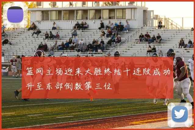 篮网主场迎来大胜终结十连败成功升至东部倒数第三位