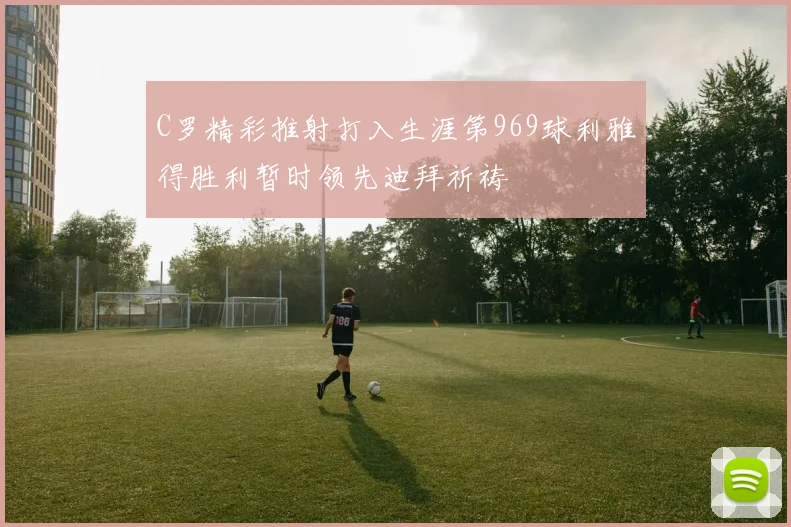 C罗精彩推射打入生涯第969球利雅得胜利暂时领先迪拜祈祷