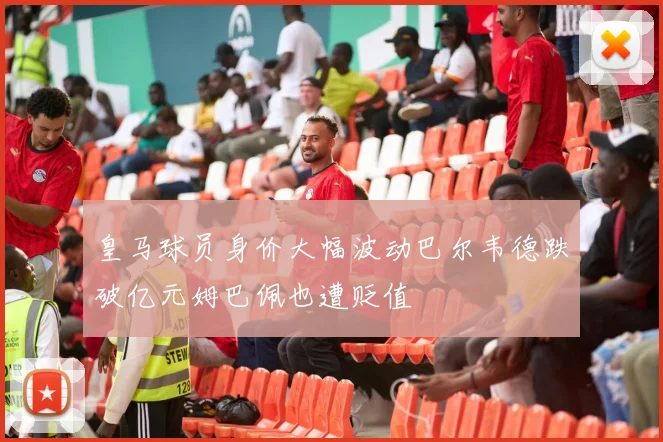 皇马球员身价大幅波动巴尔韦德跌破亿元姆巴佩也遭贬值