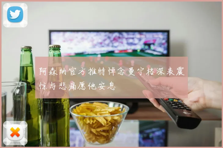 阿森纳官方推特悼念曼宁格深表震惊与悲痛愿他安息