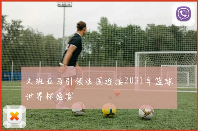 文班亚马引领法国迎接2031年篮球世界杯盛宴