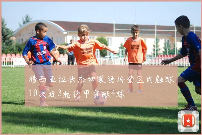 穆西亚拉状态回暖场均禁区内触球10次近3轮德甲贡献4球