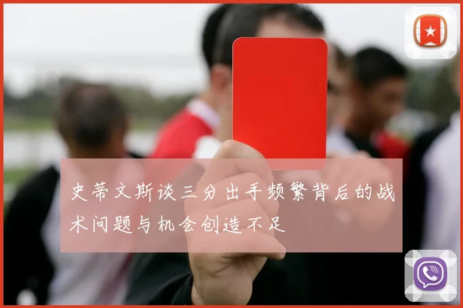 史蒂文斯谈三分出手频繁背后的战术问题与机会创造不足