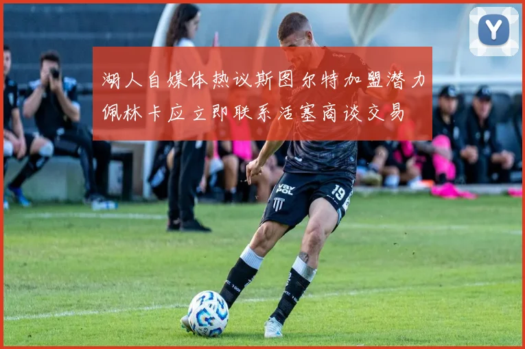 湖人自媒体热议斯图尔特加盟潜力佩林卡应立即联系活塞商谈交易