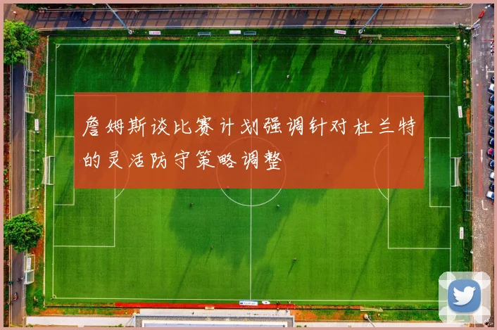 詹姆斯谈比赛计划强调针对杜兰特的灵活防守策略调整
