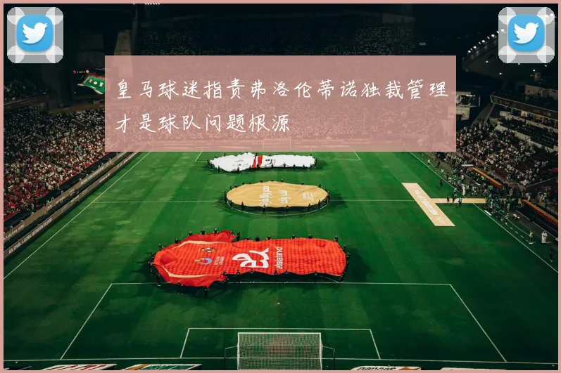 皇马球迷指责弗洛伦蒂诺独裁管理才是球队问题根源