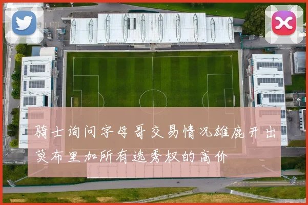 骑士询问字母哥交易情况雄鹿开出莫布里加所有选秀权的高价