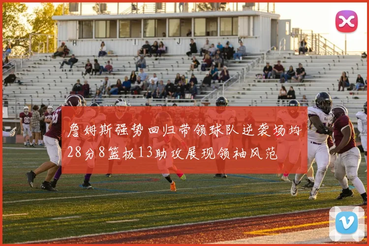 詹姆斯强势回归带领球队逆袭场均28分8篮板13助攻展现领袖风范