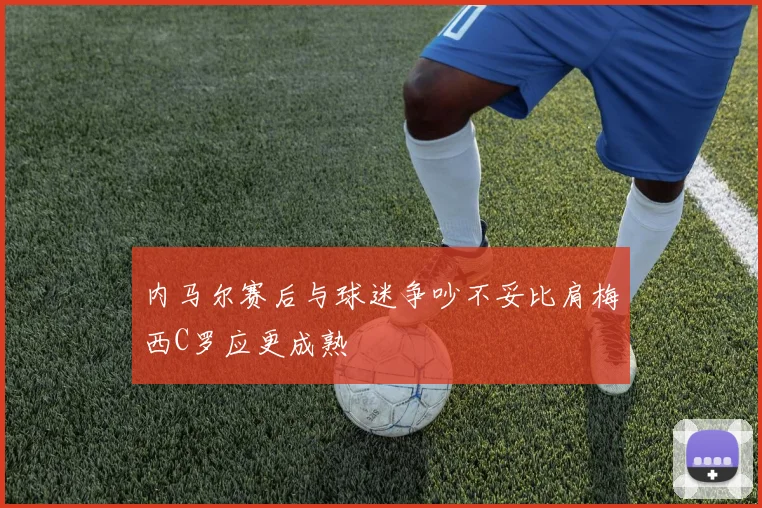 内马尔赛后与球迷争吵不妥比肩梅西C罗应更成熟