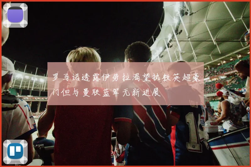 罗马诺透露伊劳拉渴望执教英超豪门但与曼联蓝军无新进展