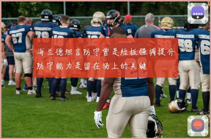 海兰德坦言防守曾是短板强调提升防守能力是留在场上的关键