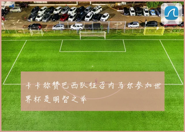 卡卡称赞巴西队征召内马尔参加世界杯是明智之举