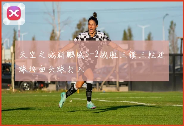 天空之城新鹏城5-2战胜三镇三粒进球均由头球打入