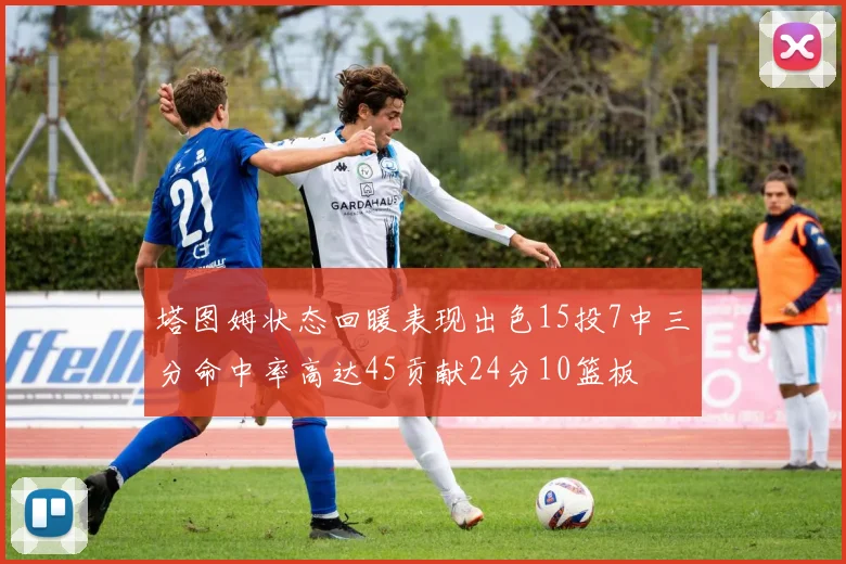 塔图姆状态回暖表现出色15投7中三分命中率高达45贡献24分10篮板