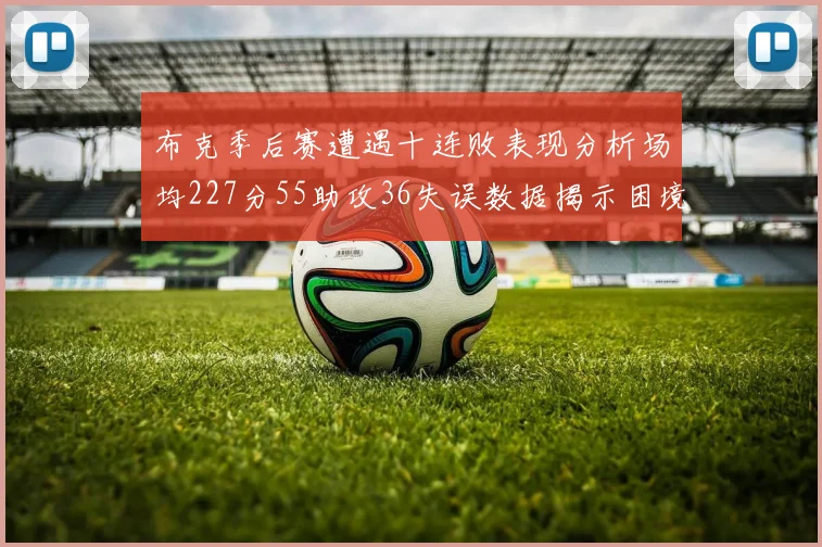 布克季后赛遭遇十连败表现分析场均227分55助攻36失误数据揭示困境