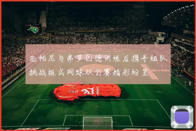 孔帕尼与弗罗因德训练后携手组队挑战板式网球双打赛精彩纷呈
