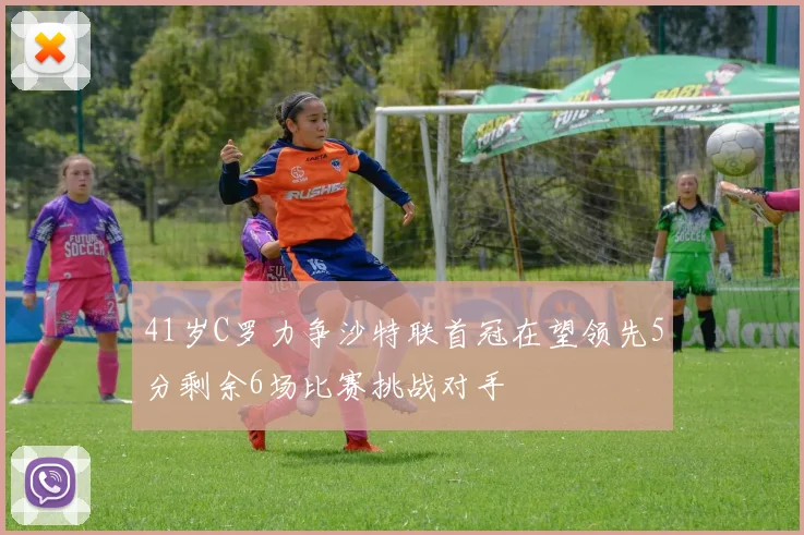 41岁C罗力争沙特联首冠在望领先5分剩余6场比赛挑战对手