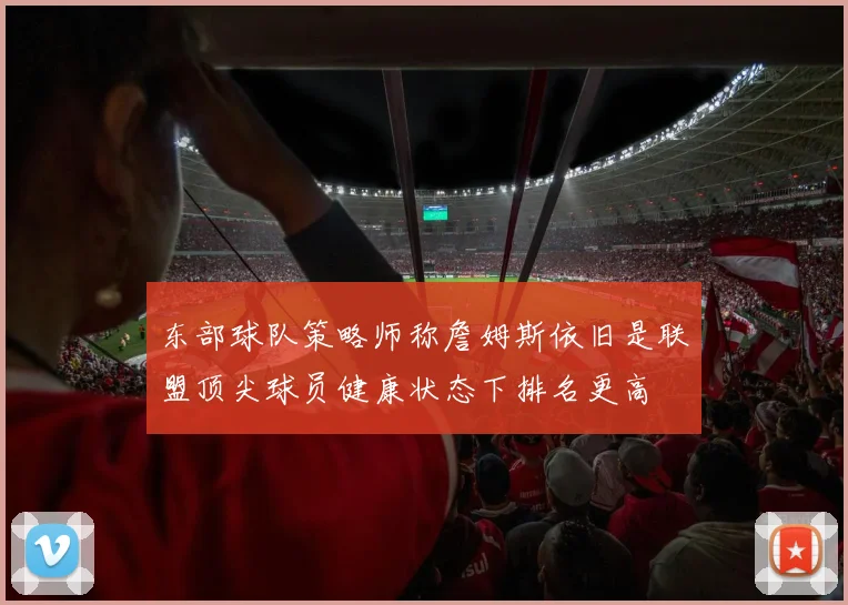 东部球队策略师称詹姆斯依旧是联盟顶尖球员健康状态下排名更高