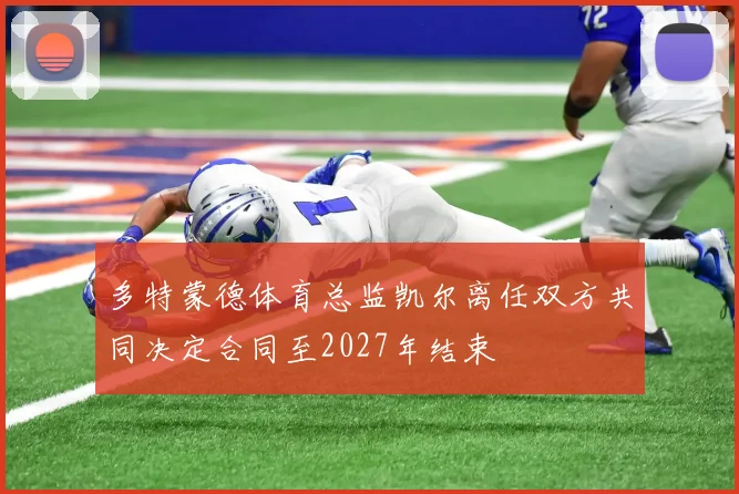 多特蒙德体育总监凯尔离任双方共同决定合同至2027年结束