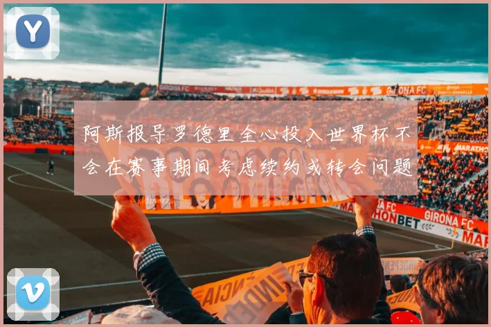 阿斯报导罗德里全心投入世界杯不会在赛事期间考虑续约或转会问题