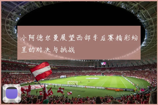 小阿德尔曼展望西部季后赛精彩纷呈的对决与挑战