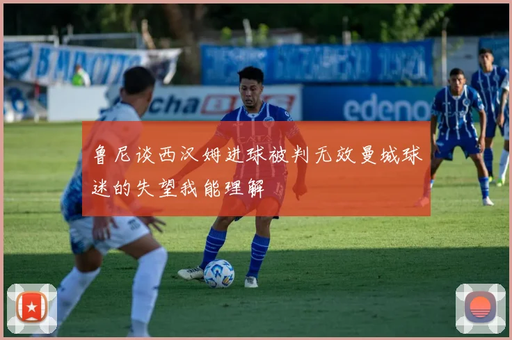 鲁尼谈西汉姆进球被判无效曼城球迷的失望我能理解